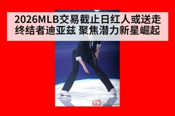 2026MLB交易截止日红人或送走终结者迪亚兹 聚焦潜力新星崛起