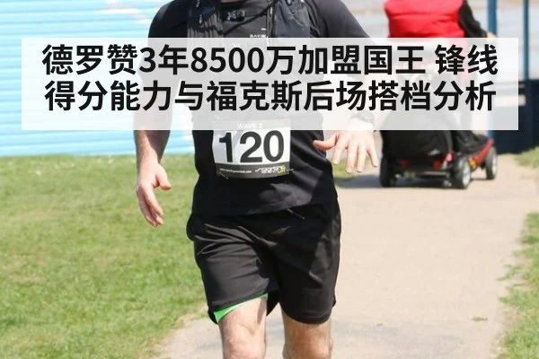 德罗赞3年8500万加盟国王 锋线得分能力与福克斯后场搭档分析