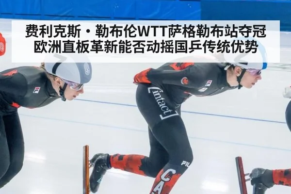 费利克斯·勒布伦WTT萨格勒布站夺冠 欧洲直板革新能否动摇国乒传统优势