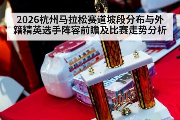 2026杭州马拉松赛道坡段分布与外籍精英选手阵容前瞻及比赛走势分析