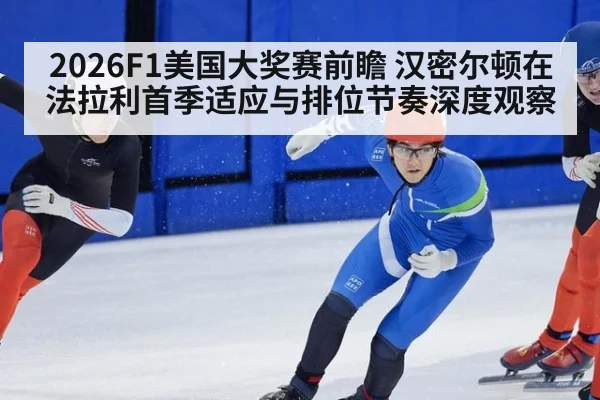 2026F1美国大奖赛前瞻 汉密尔顿在法拉利首季适应与排位节奏深度观察